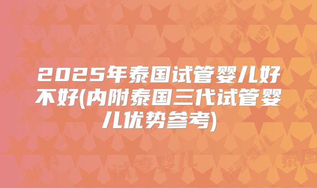 2025年泰国试管婴儿好不好(内附泰国三代试管婴儿优势参考)