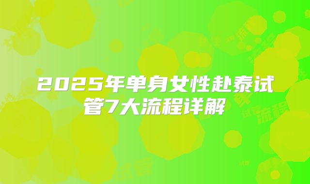 2025年单身女性赴泰试管7大流程详解
