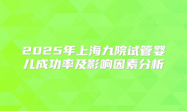 2025年上海九院试管婴儿成功率及影响因素分析