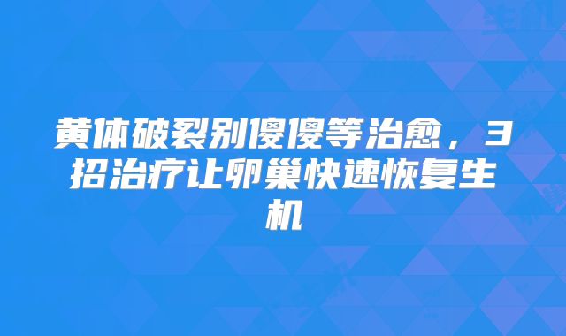 黄体破裂别傻傻等治愈，3招治疗让卵巢快速恢复生机