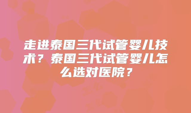 走进泰国三代试管婴儿技术？泰国三代试管婴儿怎么选对医院？