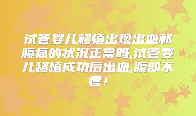 试管婴儿移植出现出血和腹痛的状况正常吗,试管婴儿移植成功后出血,腹部不疼！
