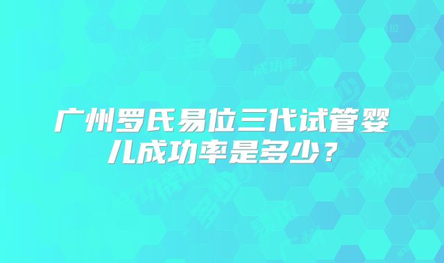 广州罗氏易位三代试管婴儿成功率是多少？