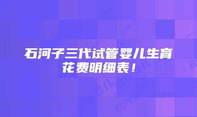 石河子三代试管婴儿生育花费明细表!