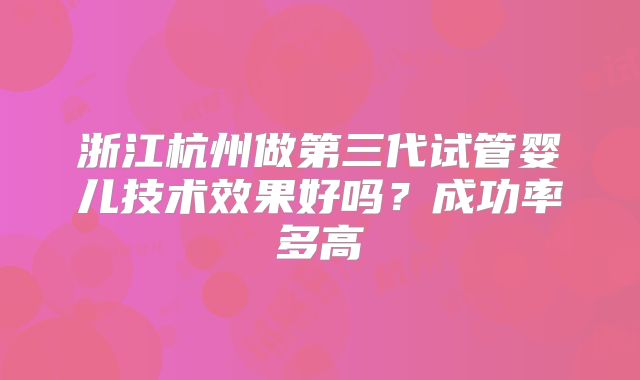 浙江杭州做第三代试管婴儿技术效果好吗？成功率多高