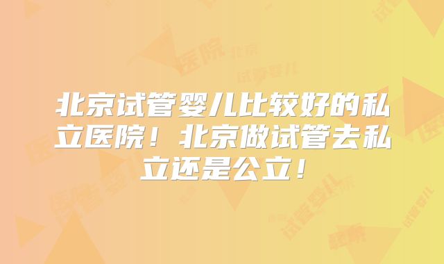 北京试管婴儿比较好的私立医院！北京做试管去私立还是公立！