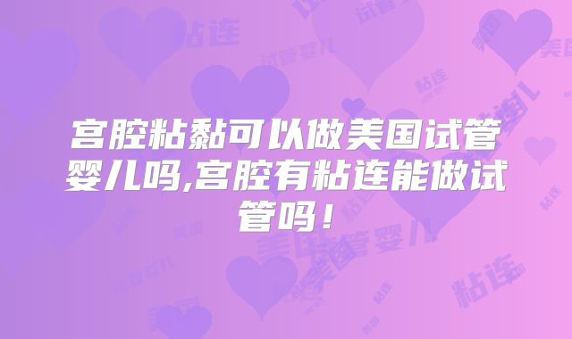 宫腔粘黏可以做美国试管婴儿吗,宫腔有粘连能做试管吗！
