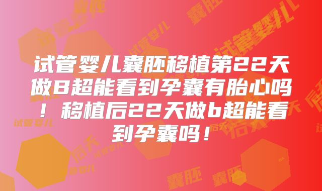 试管婴儿囊胚移植第22天做B超能看到孕囊有胎心吗!移植后22天做b超能看到孕囊吗!