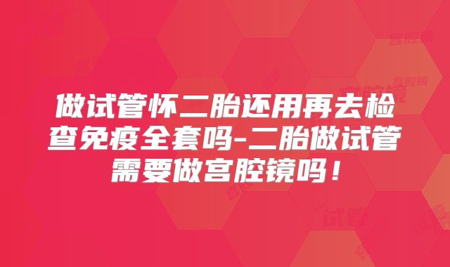 做试管怀二胎还用再去检查免疫全套吗-二胎做试管需要做宫腔镜吗！