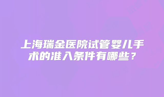 上海瑞金医院试管婴儿手术的准入条件有哪些？