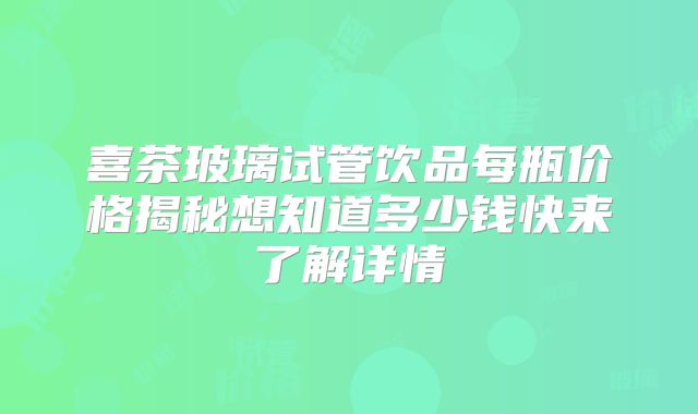 喜茶玻璃试管饮品每瓶价格揭秘想知道多少钱快来了解详情