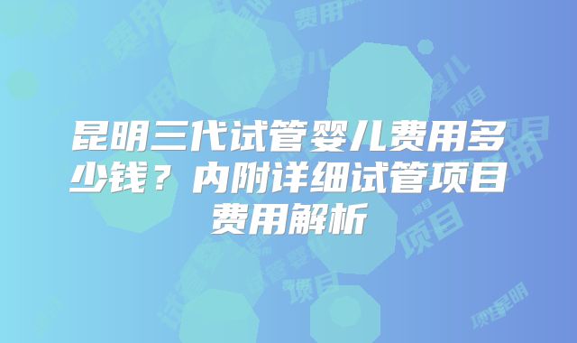 昆明三代试管婴儿费用多少钱？内附详细试管项目费用解析
