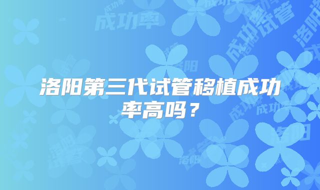 洛阳第三代试管移植成功率高吗？