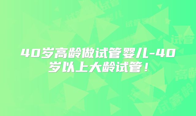 40岁高龄做试管婴儿-40岁以上大龄试管！