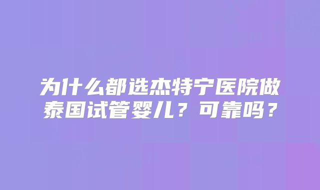 为什么都选杰特宁医院做泰国试管婴儿？可靠吗？