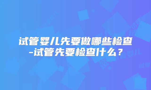 试管婴儿先要做哪些检查-试管先要检查什么？
