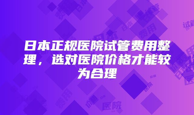 日本正规医院试管费用整理，选对医院价格才能较为合理