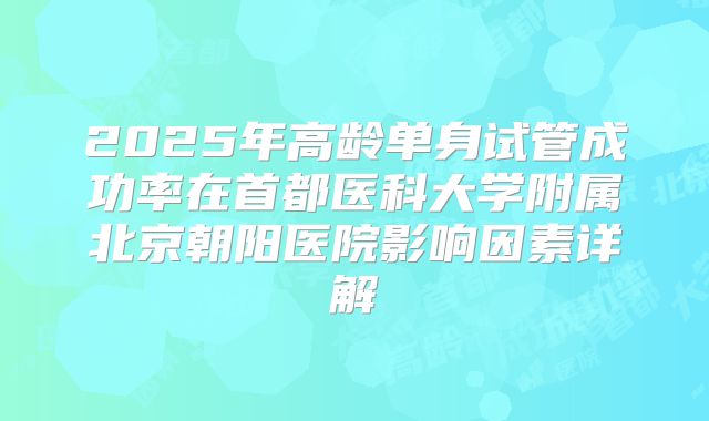 2025年高龄单身试管成功率在首都医科大学附属北京朝阳医院影响因素详解
