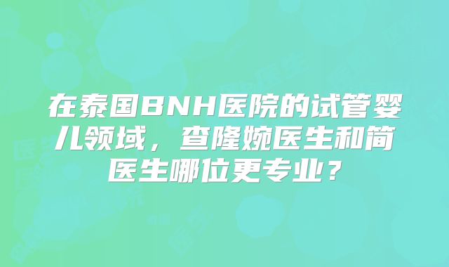 在泰国BNH医院的试管婴儿领域，查隆婉医生和简医生哪位更专业？