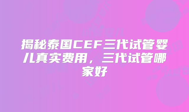 揭秘泰国CEF三代试管婴儿真实费用，三代试管哪家好