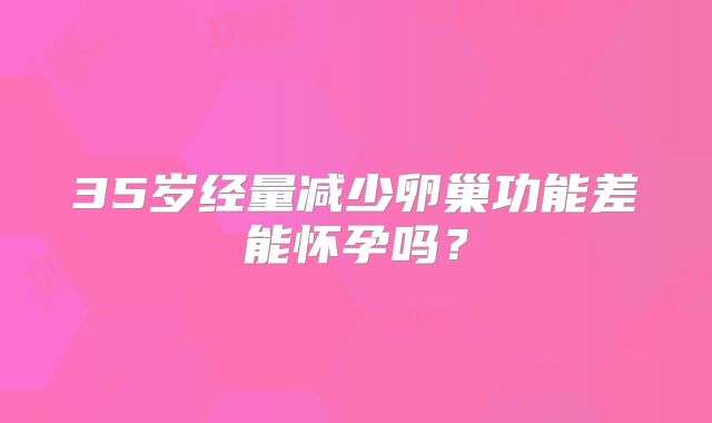 35岁经量减少卵巢功能差能怀孕吗?