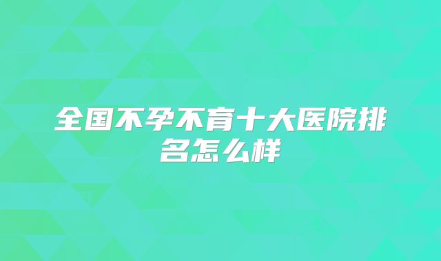 全国不孕不育十大医院排名怎么样