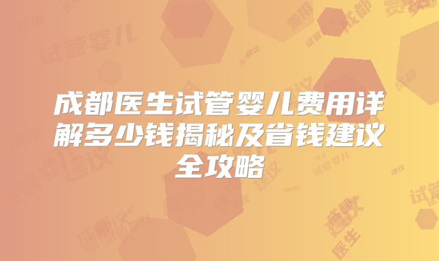 成都医生试管婴儿费用详解多少钱揭秘及省钱建议全攻略