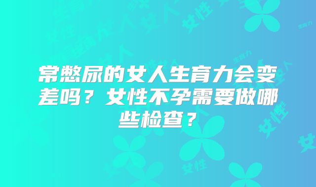 常憋尿的女人生育力会变差吗？女性不孕需要做哪些检查？