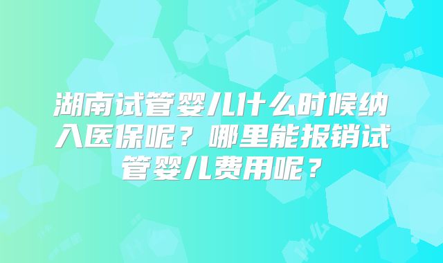 湖南试管婴儿什么时候纳入医保呢？哪里能报销试管婴儿费用呢？