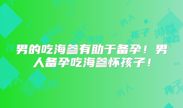 男的吃海参有助于备孕！男人备孕吃海参怀孩子！