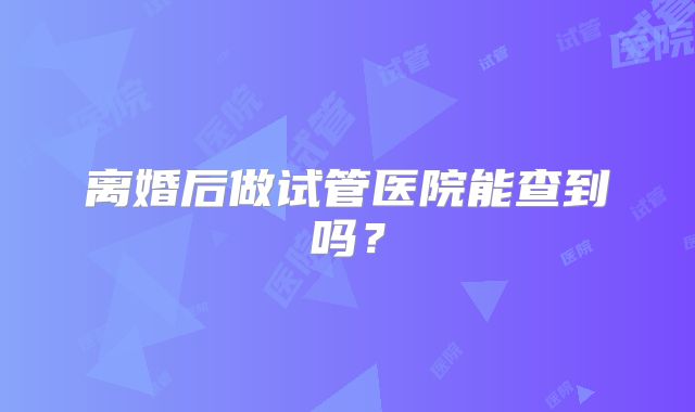 离婚后做试管医院能查到吗？