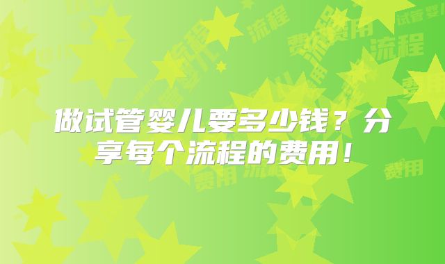 做试管婴儿要多少钱?分享每个流程的费用!