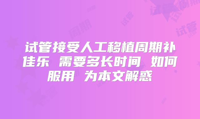 试管接受人工移植周期补佳乐 需要多长时间 如何服用 为本文解惑