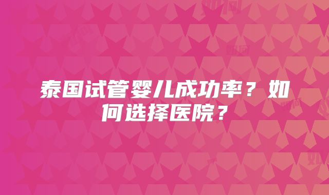 泰国试管婴儿成功率？如何选择医院？