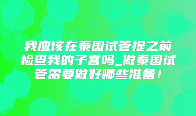 我应该在泰国试管提之前检查我的子宫吗_做泰国试管需要做好哪些准备！
