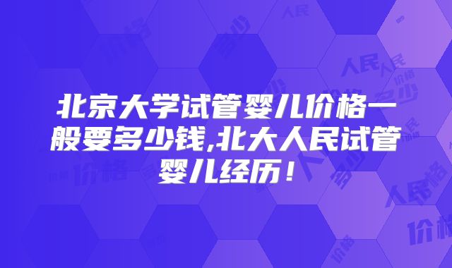北京大学试管婴儿价格一般要多少钱,北大人民试管婴儿经历！