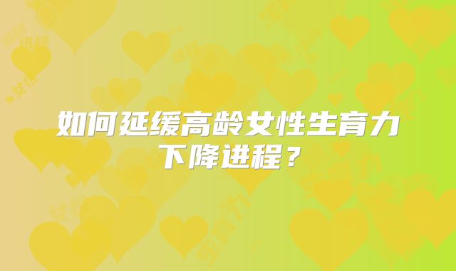如何延缓高龄女性生育力下降进程？