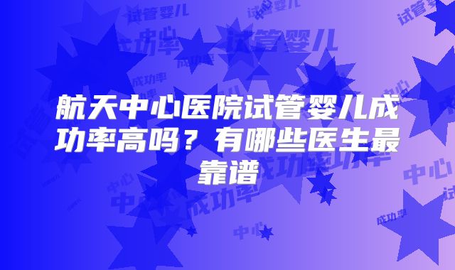 航天中心医院试管婴儿成功率高吗？有哪些医生最靠谱