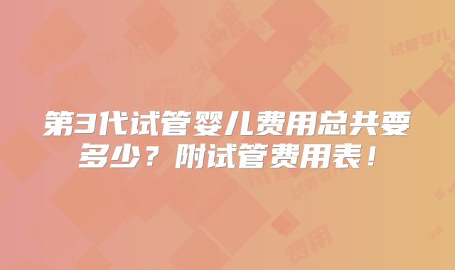 第3代试管婴儿费用总共要多少？附试管费用表！