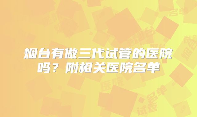 烟台有做三代试管的医院吗？附相关医院名单