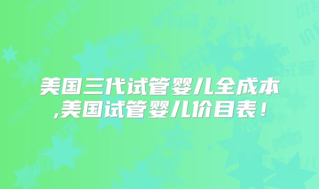美国三代试管婴儿全成本,美国试管婴儿价目表！