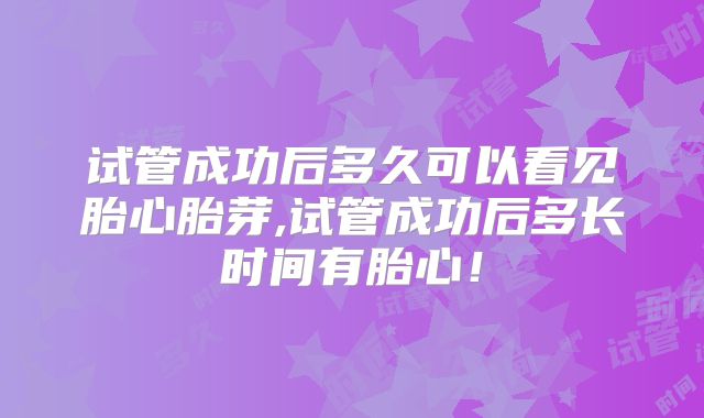 试管成功后多久可以看见胎心胎芽,试管成功后多长时间有胎心！