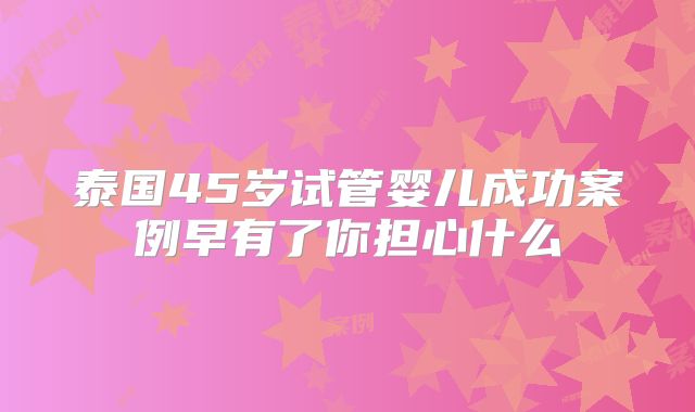 泰国45岁试管婴儿成功案例早有了你担心什么