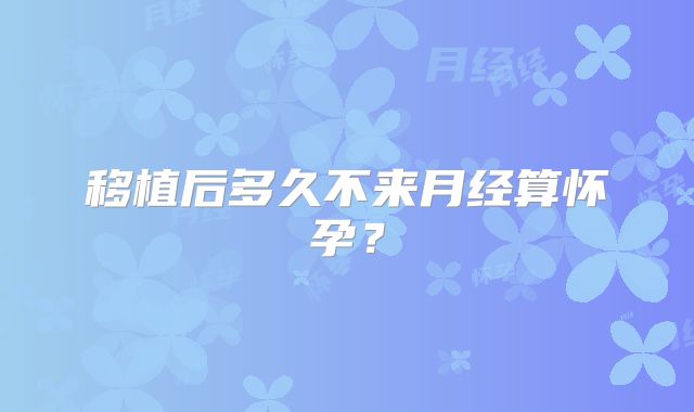 移植后多久不来月经算怀孕？
