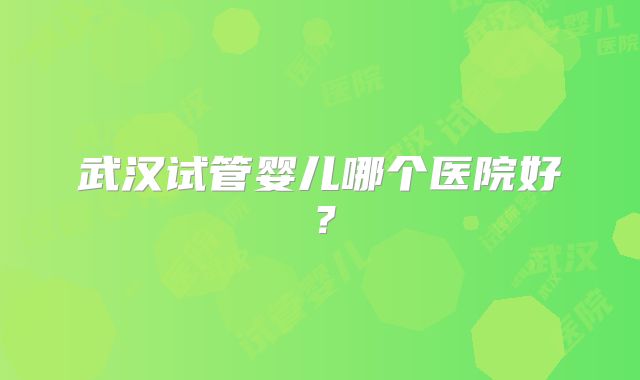 武汉试管婴儿哪个医院好？