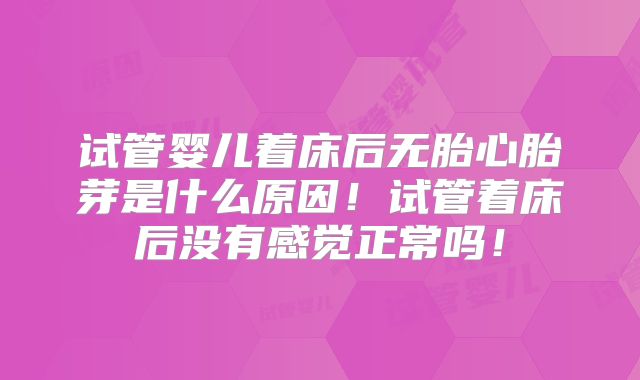 试管婴儿着床后无胎心胎芽是什么原因!试管着床后没有感觉正常吗!