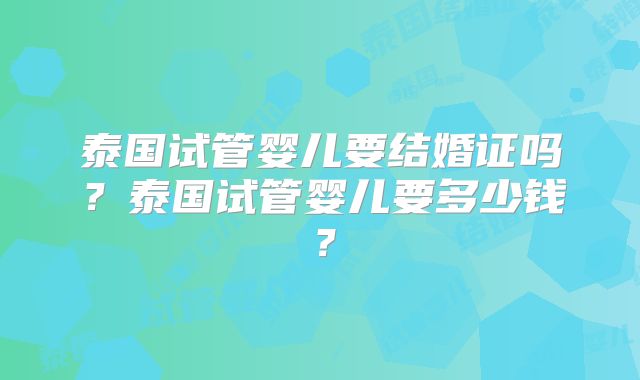 泰国试管婴儿要结婚证吗？泰国试管婴儿要多少钱？