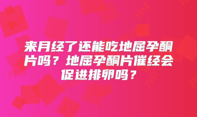 来月经了还能吃地屈孕酮片吗？地屈孕酮片催经会促进排卵吗？