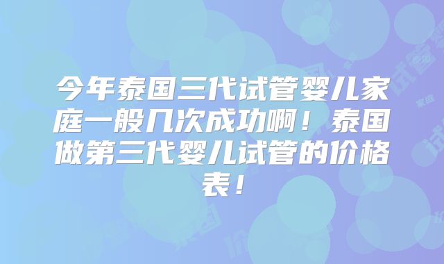今年泰国三代试管婴儿家庭一般几次成功啊！泰国做第三代婴儿试管的价格表！