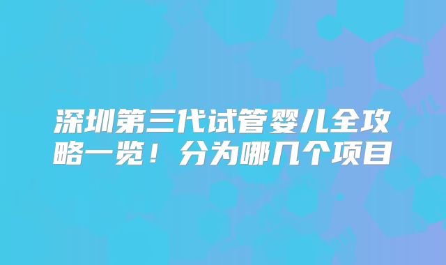 深圳第三代试管婴儿全攻略一览！分为哪几个项目